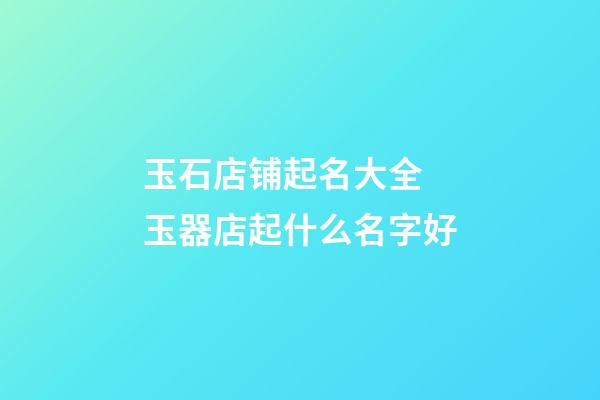 玉石店铺起名大全 玉器店起什么名字好-第1张-店铺起名-玄机派